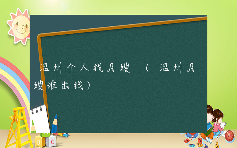 温州个人找月嫂 (温州月嫂谁出钱)
